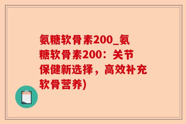 氨糖软骨素200_氨糖软骨素200：关节保健新选择，高效补充软骨营养)-第1张图片-关节保镖