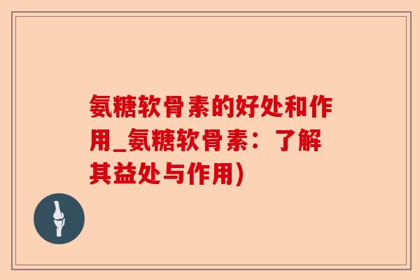 氨糖软骨素的好处和作用_氨糖软骨素：了解其益处与作用)-第1张图片-关节保镖