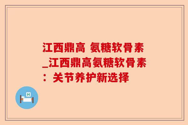 江西鼎高 氨糖软骨素_江西鼎高氨糖软骨素：关节养护新选择