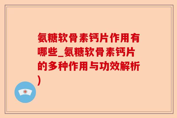 氨糖软骨素钙片作用有哪些_氨糖软骨素钙片的多种作用与功效解析)-第1张图片-关节保镖