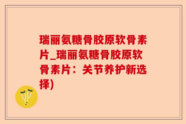 瑞丽氨糖骨胶原软骨素片_瑞丽氨糖骨胶原软骨素片：关节养护新选择)-第1张图片-关节保镖