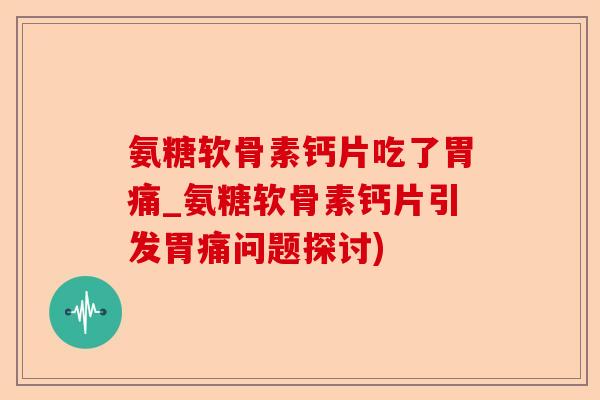 氨糖软骨素钙片吃了胃痛_氨糖软骨素钙片引发胃痛问题探讨)-第1张图片-关节保镖