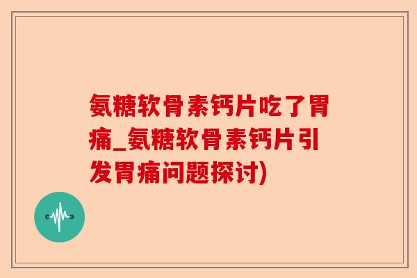 氨糖软骨素钙片吃了胃痛_氨糖软骨素钙片引发胃痛问题探讨)