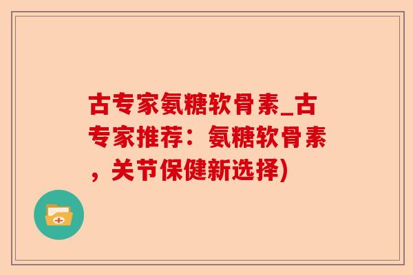 古专家氨糖软骨素_古专家推荐：氨糖软骨素，关节保健新选择)-第1张图片-关节保镖