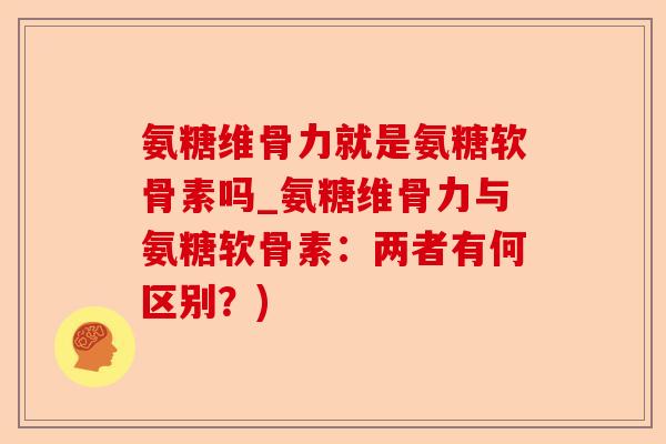 氨糖维骨力就是氨糖软骨素吗_氨糖维骨力与氨糖软骨素：两者有何区别？)-第1张图片-关节保镖