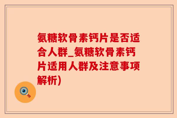 氨糖软骨素钙片是否适合人群_氨糖软骨素钙片适用人群及注意事项解析)