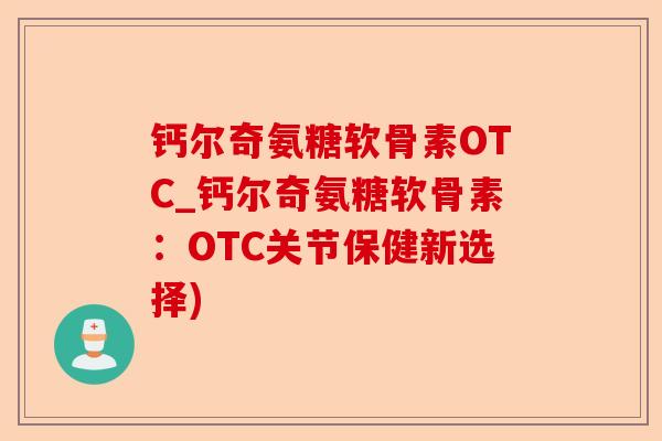 钙尔奇氨糖软骨素OTC_钙尔奇氨糖软骨素：OTC关节保健新选择)