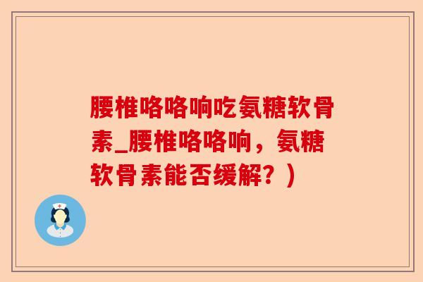腰椎咯咯响吃氨糖软骨素_腰椎咯咯响，氨糖软骨素能否缓解？)-第1张图片-关节保镖