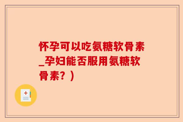 怀孕可以吃氨糖软骨素_孕妇能否服用氨糖软骨素？)-第1张图片-关节保镖