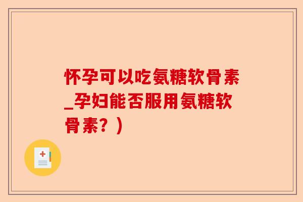 怀孕可以吃氨糖软骨素_孕妇能否服用氨糖软骨素？)