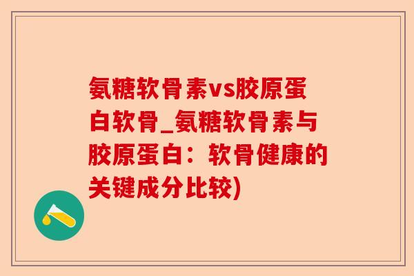 氨糖软骨素vs胶原蛋白软骨_氨糖软骨素与胶原蛋白：软骨健康的关键成分比较)-第1张图片-关节保镖