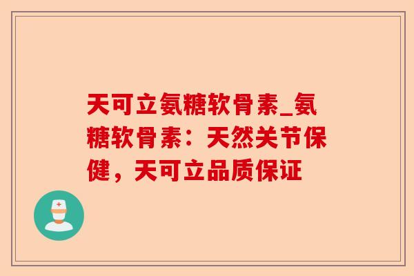 天可立氨糖软骨素_氨糖软骨素：天然关节保健，天可立品质保证-第1张图片-关节保镖