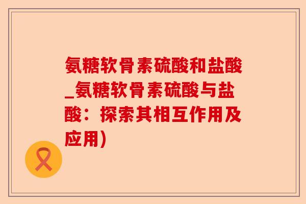 氨糖软骨素硫酸和盐酸_氨糖软骨素硫酸与盐酸：探索其相互作用及应用)-第1张图片-关节保镖