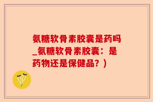 氨糖软骨素胶囊是药吗_氨糖软骨素胶囊：是药物还是保健品？)-第1张图片-关节保镖