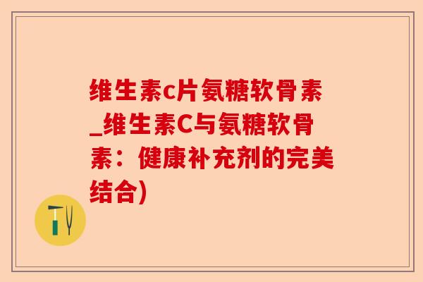 维生素c片氨糖软骨素_维生素C与氨糖软骨素：健康补充剂的完美结合)-第1张图片-关节保镖