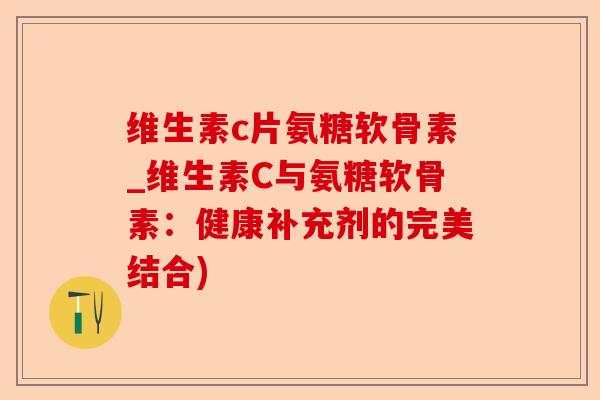 维生素c片氨糖软骨素_维生素C与氨糖软骨素：健康补充剂的完美结合)