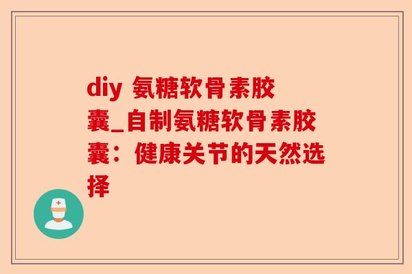 diy 氨糖软骨素胶囊_自制氨糖软骨素胶囊：健康关节的天然选择-第1张图片-关节保镖