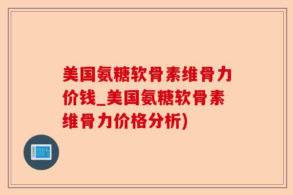 美国氨糖软骨素维骨力价钱_美国氨糖软骨素维骨力价格分析)-第1张图片-关节保镖