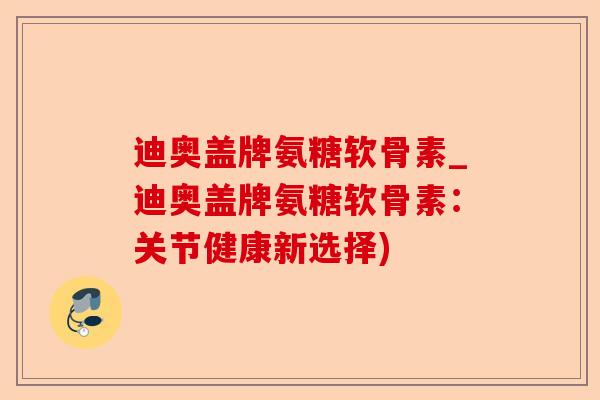 迪奥盖牌氨糖软骨素_迪奥盖牌氨糖软骨素：关节健康新选择)