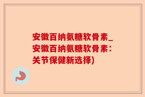 安徽百纳氨糖软骨素_安徽百纳氨糖软骨素：关节保健新选择)