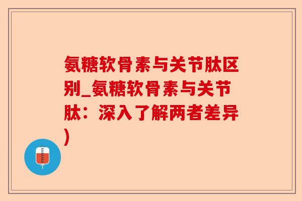 氨糖软骨素与关节肽区别_氨糖软骨素与关节肽：深入了解两者差异)-第1张图片-关节保镖