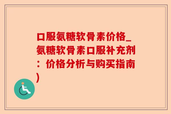 口服氨糖软骨素价格_氨糖软骨素口服补充剂：价格分析与购买指南)-第1张图片-关节保镖