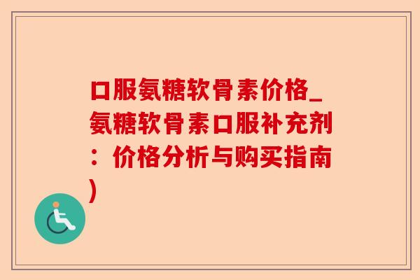 口服氨糖软骨素价格_氨糖软骨素口服补充剂：价格分析与购买指南)