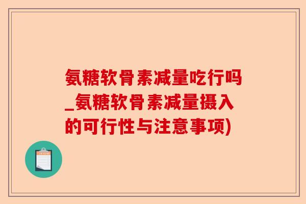 氨糖软骨素减量吃行吗_氨糖软骨素减量摄入的可行性与注意事项)-第1张图片-关节保镖