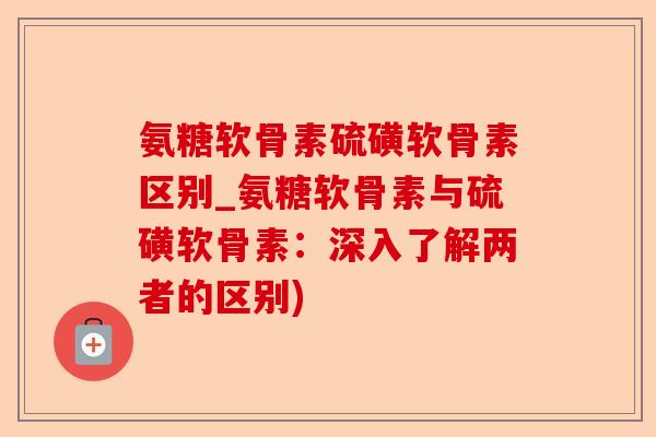 氨糖软骨素硫磺软骨素区别_氨糖软骨素与硫磺软骨素：深入了解两者的区别)-第1张图片-关节保镖