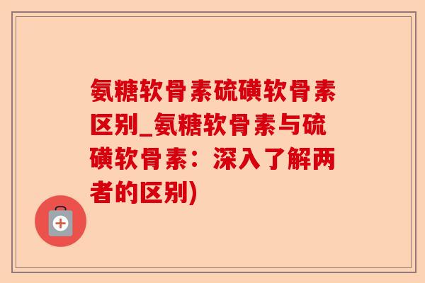 氨糖软骨素硫磺软骨素区别_氨糖软骨素与硫磺软骨素：深入了解两者的区别)