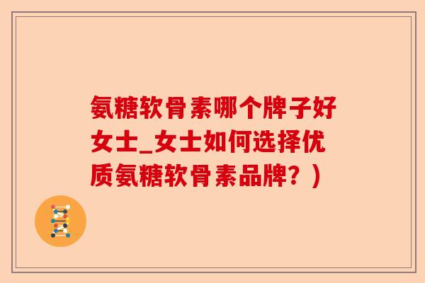 氨糖软骨素哪个牌子好女士_女士如何选择优质氨糖软骨素品牌？)-第1张图片-关节保镖