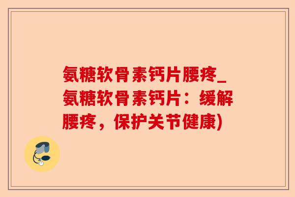 氨糖软骨素钙片腰疼_氨糖软骨素钙片：缓解腰疼，保护关节健康)