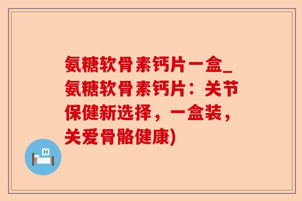 氨糖软骨素钙片一盒_氨糖软骨素钙片：关节保健新选择，一盒装，关爱骨骼健康)-第1张图片-关节保镖