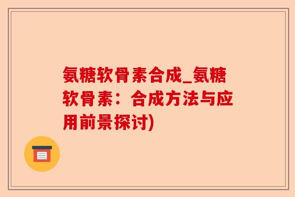 氨糖软骨素合成_氨糖软骨素：合成方法与应用前景探讨)-第1张图片-关节保镖