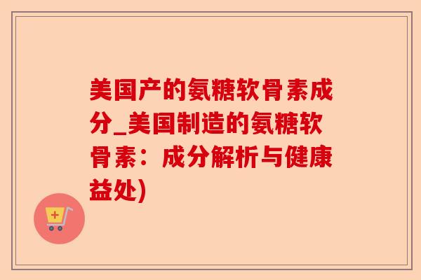 美国产的氨糖软骨素成分_美国制造的氨糖软骨素：成分解析与健康益处)-第1张图片-关节保镖