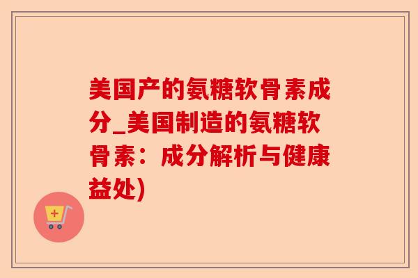 美国产的氨糖软骨素成分_美国制造的氨糖软骨素：成分解析与健康益处)