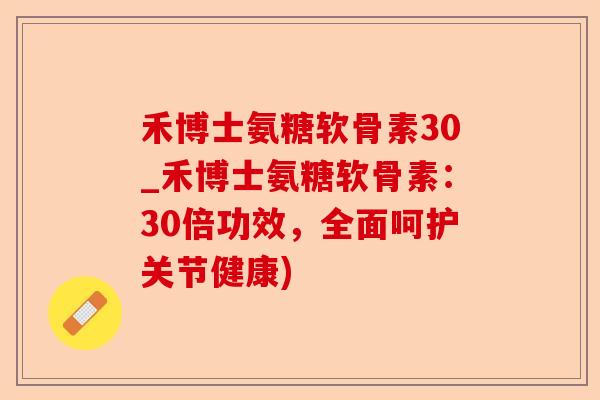 禾博士氨糖软骨素30_禾博士氨糖软骨素：30倍功效，全面呵护关节健康)