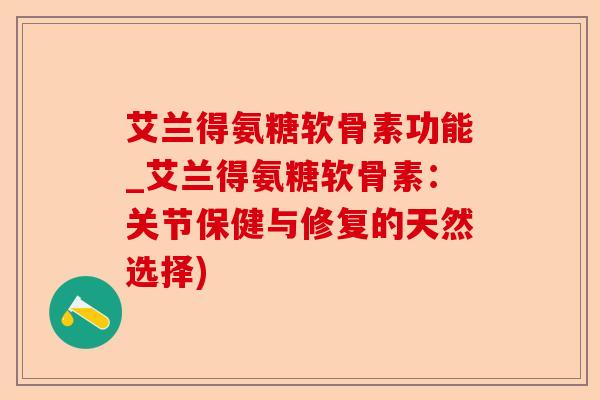 艾兰得氨糖软骨素功能_艾兰得氨糖软骨素：关节保健与修复的天然选择)-第1张图片-关节保镖