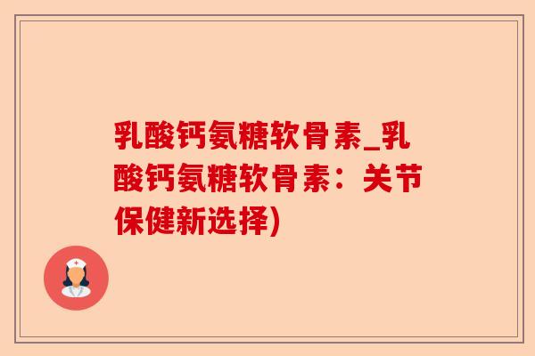 乳酸钙氨糖软骨素_乳酸钙氨糖软骨素：关节保健新选择)-第1张图片-关节保镖
