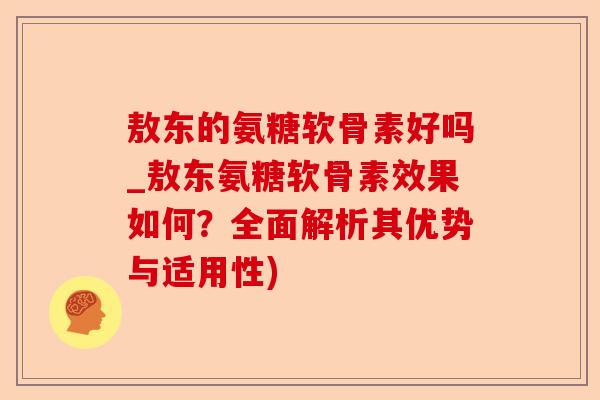 敖东的氨糖软骨素好吗_敖东氨糖软骨素效果如何？全面解析其优势与适用性)-第1张图片-关节保镖