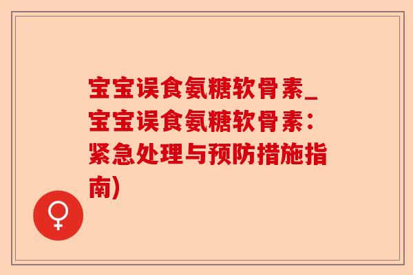 宝宝误食氨糖软骨素_宝宝误食氨糖软骨素：紧急处理与预防措施指南)-第1张图片-关节保镖