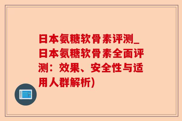 日本氨糖软骨素评测_日本氨糖软骨素全面评测：效果、安全性与适用人群解析)-第1张图片-关节保镖