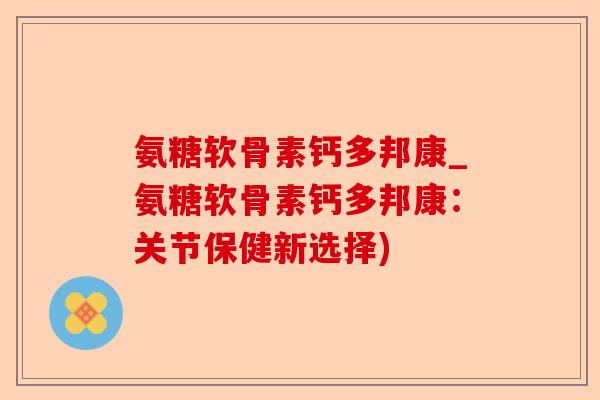 氨糖软骨素钙多邦康_氨糖软骨素钙多邦康：关节保健新选择)