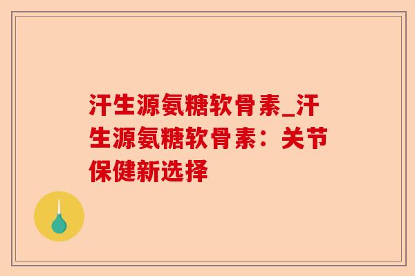 汗生源氨糖软骨素_汗生源氨糖软骨素：关节保健新选择