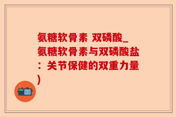 氨糖软骨素 双磷酸_氨糖软骨素与双磷酸盐：关节保健的双重力量)