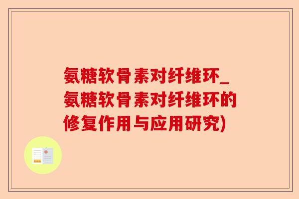 氨糖软骨素对纤维环_氨糖软骨素对纤维环的修复作用与应用研究)-第1张图片-关节保镖