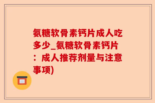 氨糖软骨素钙片成人吃多少_氨糖软骨素钙片：成人推荐剂量与注意事项)-第1张图片-关节保镖