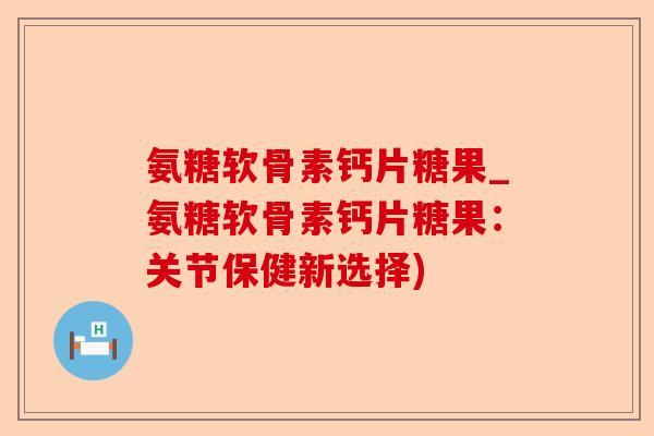 氨糖软骨素钙片糖果_氨糖软骨素钙片糖果：关节保健新选择)-第1张图片-关节保镖