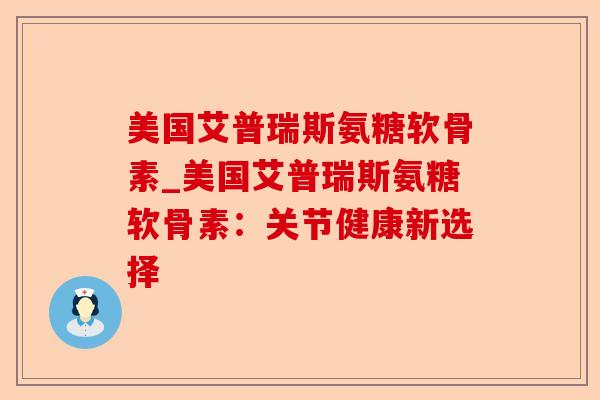美国艾普瑞斯氨糖软骨素_美国艾普瑞斯氨糖软骨素：关节健康新选择-第1张图片-关节保镖