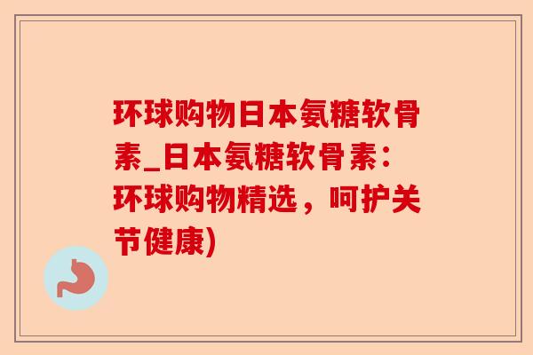 环球购物日本氨糖软骨素_日本氨糖软骨素：环球购物精选，呵护关节健康)-第1张图片-关节保镖